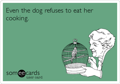 Even the dog refuses to eat her
cooking.