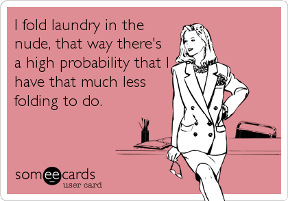 I fold laundry in the
nude, that way there's
a high probability that I
have that much less
folding to do.