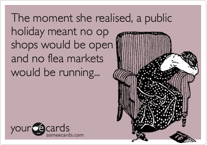 The moment she realised, a public holiday meant no 
op shops would be
open that day....