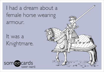 I had a dream about a
female horse wearing
armour. 

It was a 
Knightmare.