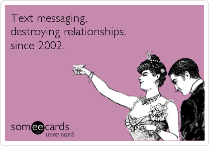 Text messaging, 
destroying relationships, 
since 2002.