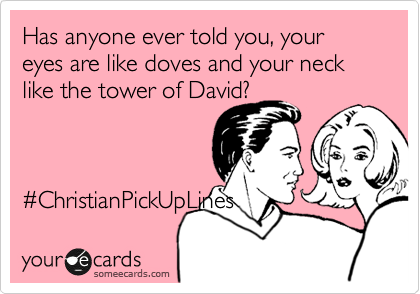 Has anyone ever told you, your eyes are like doves and your neck like the tower of David?



%23ChristianPickUpLines