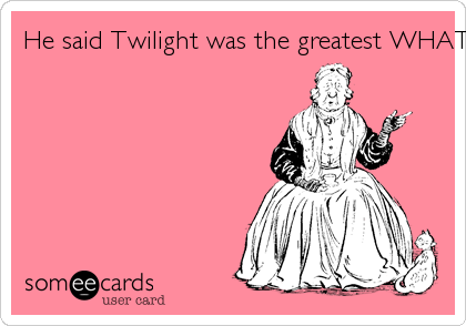 He said Twilight was the greatest WHAT... ever told!?!?