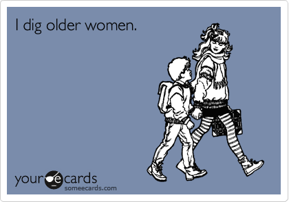 I dig older women. 
