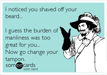 I noticed you shaved off your
beard...

I guess the burden of
manliness was too
great for you...
Now go change your
tampon.