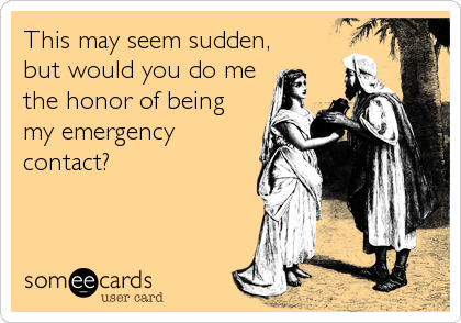 This may seem sudden,
but would you do me
the honor of being
my emergency
contact?