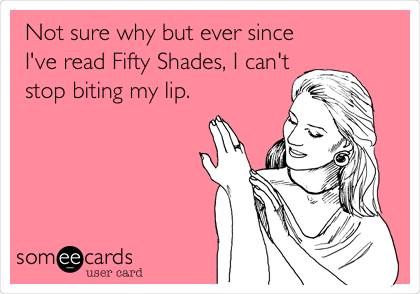 Not sure why but ever since
I've read Fifty Shades, I can't
stop biting my lip. 