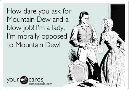 How dare you ask for
Mountain Dew and a 
blow job! I'm a lady,
I'm morally opposed
to Mountain Dew!