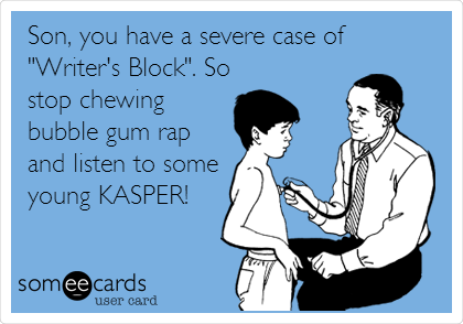 Son, you have a severe case of
"Writer's Block". So
stop chewing
bubble gum rap
and listen to some
young KASPER!