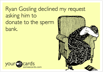 Ryan Gosling declined my request asking him to
donate to the sperm 
bank.
