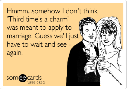 Hmmm...somehow I don't think "Third time's a charm"
was meant to apply to
marriage. Guess we'll just
have to wait and see -
again.