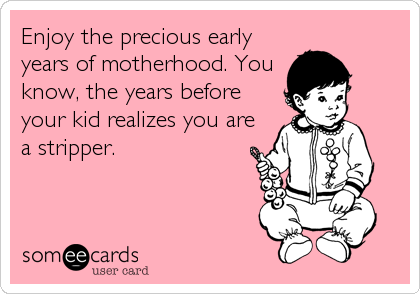 Enjoy the precious early
years of motherhood. You
know, the years before
your kid realizes you are
a stripper.