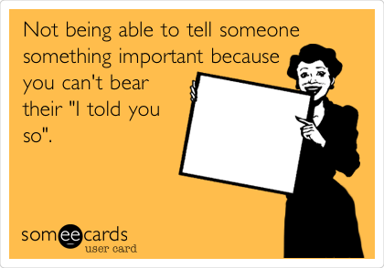 Not being able to tell someone
something important because
you can't bear
their "I told you
so".