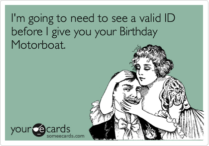 I'm going to need to see a valid ID before I give you your Birthday Motorboat.