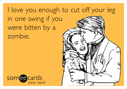 I love you enough to cut off your leg
in one swing if you
were bitten by a
zombie. 
