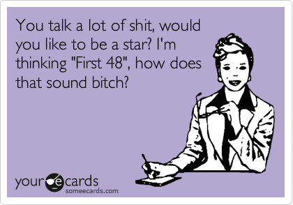 You talk a lot of shit, would
you like to be a star? I'm
thinking "First 48", how does
that sound bitch?