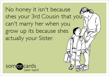 No honey it isn't because
shes your 3rd Cousin that you
can't marry her when you
grow up its because shes
actually your Sister.