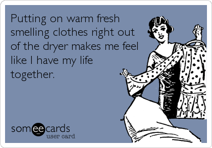 Putting on warm fresh
smelling clothes right out
of the dryer makes me feel
like I have my life
together.