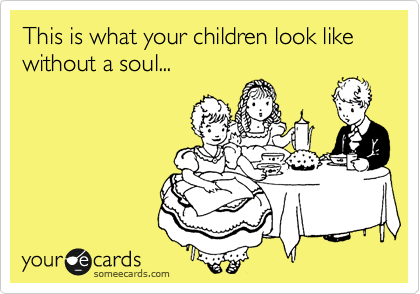 This is what your children look like without a soul...
