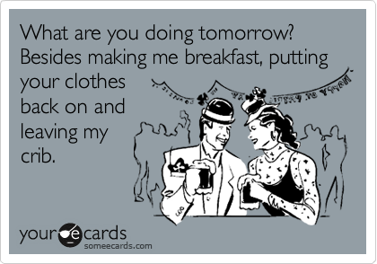What are you doing tomorrow? Besides making me breakfast, putting your clothes
back on and
leaving my
crib.