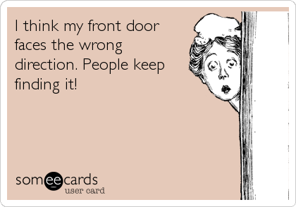 I think my front doorfaces the wrongdirection. People keepfinding it!