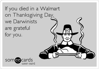 If you died in a Walmart
on Thanksgiving Day,
we Darwinists
are grateful
for you.