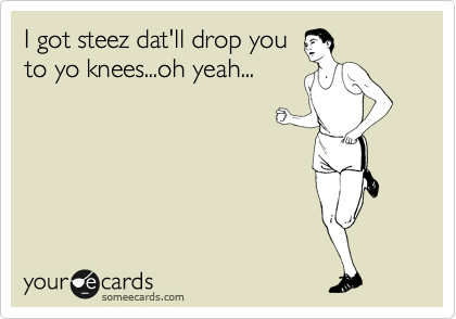 I got steez dat'll drop you
to yo knees...oh yeah...