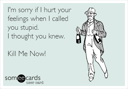 I'm sorry if I hurt your
feelings when I called
you stupid. 
I thought you knew.

Kill Me Now!