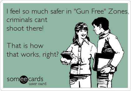 I feel so much safer in "Gun Free" Zones, becausecriminals cantshoot there!That is howthat works, right?