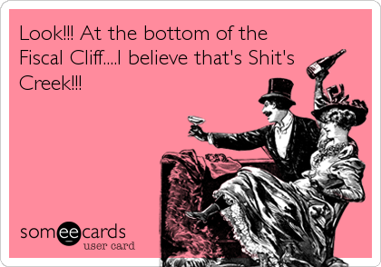 Look!!! At the bottom of the
Fiscal Cliff....I believe that's Shit's
Creek!!!
