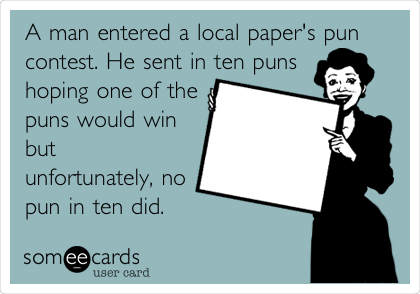 A man entered a local paper's pun
contest. He sent in ten puns
hoping one of the
puns would win
but
unfortunately, no
pun in ten did.