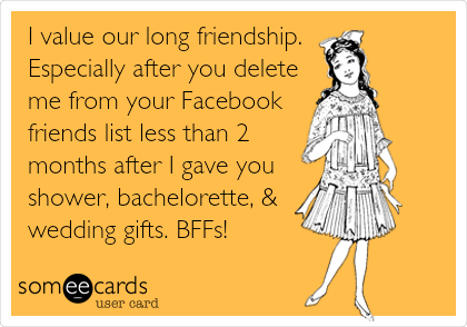 I value our long friendship. 
Especially after you delete
me from your Facebook 
friends list less than 2
months after I gave you
shower, bachelorette, &
wedding gifts. BFFs! 
