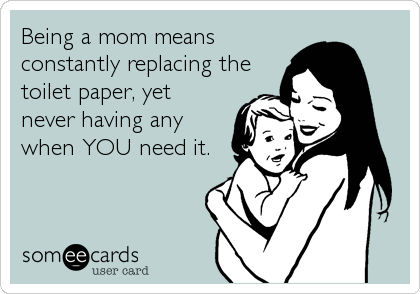Being a mom means
constantly replacing the
toilet paper, yet
never having any
when YOU need it.