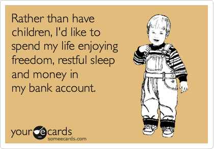 Rather than have
children, I'd like to
spend my life enjoying
freedom, restful sleep 
and money in
my bank account.