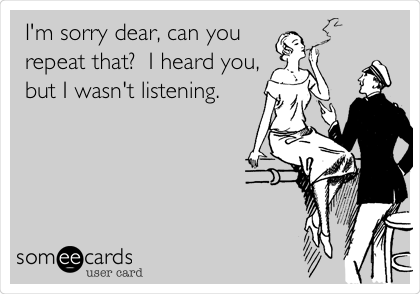 I'm sorry dear, can you 
repeat that?  I heard you,
but I wasn't listening.