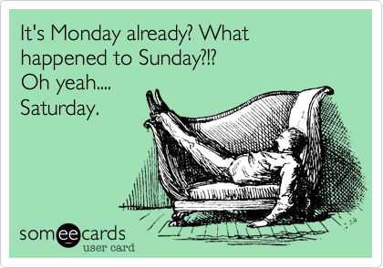 It's Monday already? What happened to Sunday?!?
Oh yeah....
Saturday.
