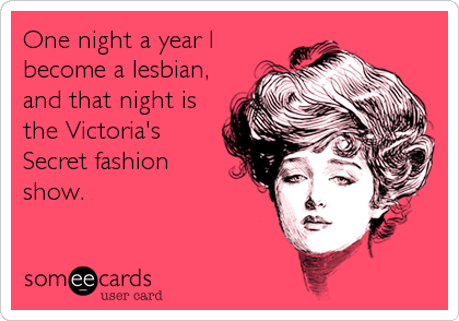 One night a year I
become a lesbian,
and that night is
the Victoria's
Secret fashion
show.