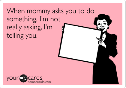 When mommy asks you to do
something, I'm not
really asking.
