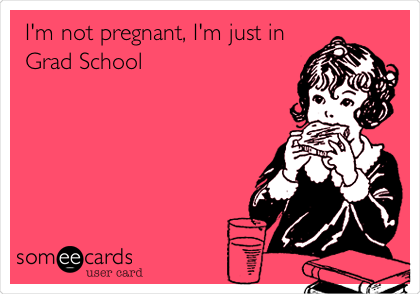 I'm not pregnant, I'm just in
Grad School
