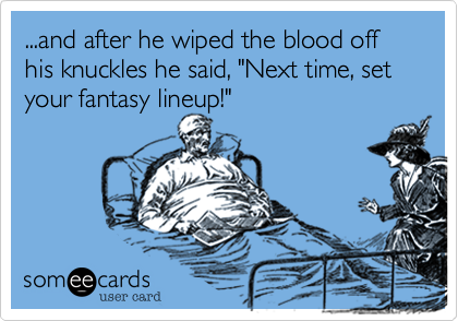 ...and after he wiped the blood off his knuckles he said%2C "Next time%2C set your fantasy lineup!"