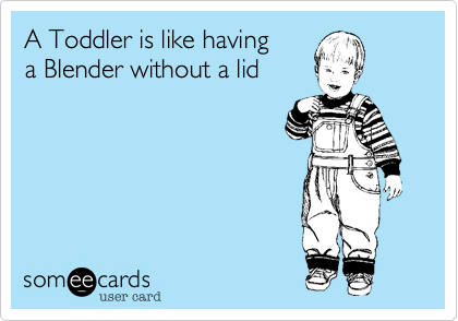 Having A Toddler is Like Using A Blender Without A Lid 