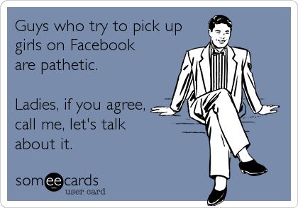Guys who try to pick up
girls on Facebook 
are pathetic.

Ladies, if you agree,
call me, let's talk 
about it.