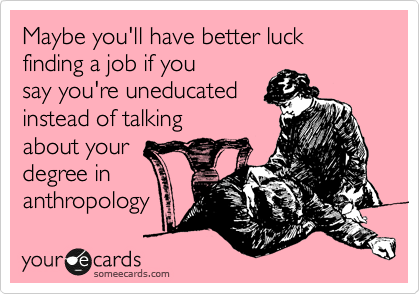Maybe you'll have a better luck finding a job if you
say you're uneducated
instead of talking
about your
degree in
anthropology