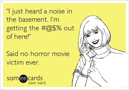 "I just heard a noise in
the basement. I'm
getting the #@$% out
of here!" 

Said no horror movie 
victim ever.
