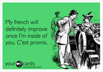 

My french will
definitely improve
once I'm inside of
you. C'est promis.