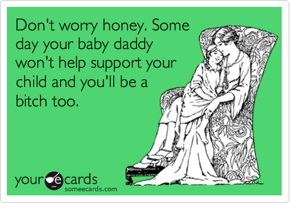 Don't worry honey. Some
day your baby daddy
won't help support your
child and you'll be a
bitch too.