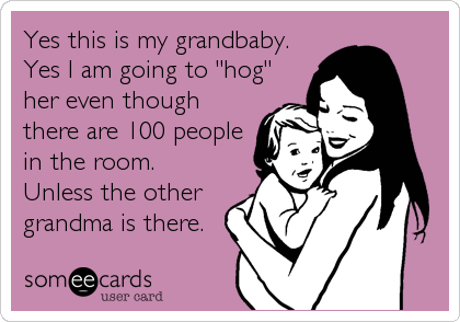 Yes this is my grandbaby.
Yes I am going to "hog"
her even though
there are 100 people
in the room.
Unless the other
grandma is there.