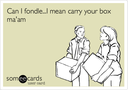Can I fondle...I mean carry your box ma'am
