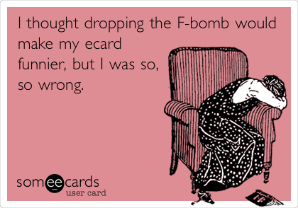 I thought dropping the F-bomb would
make my ecard
funnier, but I was so,
so wrong.