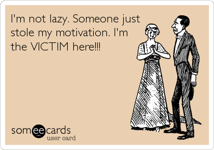 I'm not lazy. Someone juststole my motivation. I'mthe VICTIM here!!!